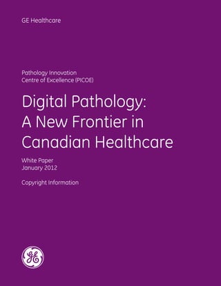 Digital Pathology:
A New Frontier in
Canadian Healthcare
White Paper
January 2012
Copyright Information
Pathology Innovation
Centre of Excellence (PICOE)
GE Healthcare
 