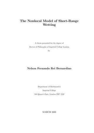 The Nonlocal Model of Short-Range
Wetting
A thesis presented for the degree of
Doctor of Philosophy of Imperial College London
by
Nelson Fernando Rei Bernardino
Department of Mathematics
Imperial College
180 Queen’s Gate, London SW7 2AZ
MARCH 2008
 
