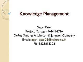Knowledge ManagementKnowledge Management
Sagar Patel
Project Manager-PAN INDIA
DePuy Synthes A Johnson & Johnson Company
Email: sagar_patel33@yahoo.co.in
Ph.: 9323818308
 