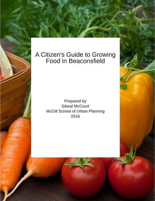 A Citizen's Guide to Growing
Food in Beaconsfield
Prepared by
Sibeal McCourt
McGill School of Urban Planning
2016
 