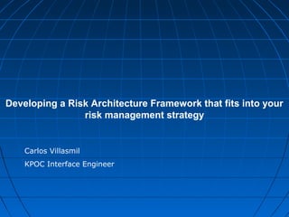 Developing a Risk Architecture Framework that fits into your
risk management strategy
Carlos Villasmil
KPOC Interface Engineer
 
