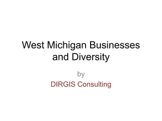 West Michigan Businesses
and Diversity
by
DIRGIS Consulting
 