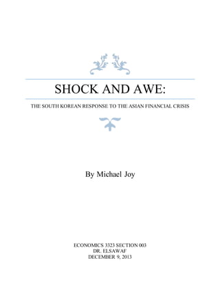 SHOCK AND AWE:
THE SOUTH KOREAN RESPONSE TO THE ASIAN FINANCIAL CRISIS
By Michael Joy
ECONOMICS 3323 SECTION 003
DR. ELSAWAF
DECEMBER 9, 2013
 