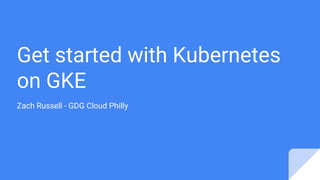 Get started with Kubernetes
on GKE
Zach Russell - GDG Cloud Philly
 