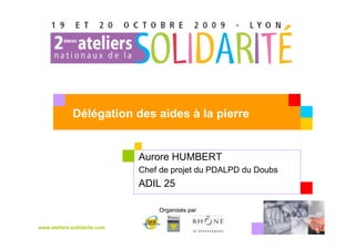 Délégation des aides à la pierre
             et politique de solidarité
                              Aurore HUMBERT
                              Chef de projet du PDALPD du Doubs
                              ADIL 25

                                  Organisés par

www.ateliers-solidarite.com
 