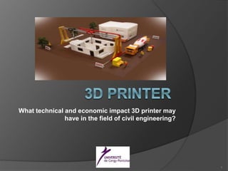 What technical and economic impact 3D printer may
have in the field of civil engineering?
1
 