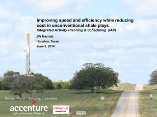 JW Marriott
Houston, Texas
June 9, 2014
Improving speed and efficiency while reducing
cost in unconventional shale plays
Integrated Activity Planning & Scheduling (IAP)
 
