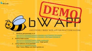 1. Modifying get-parameter in url
http://10.2.3.143/bWAPP/directory_traversal_2.php?directory=documents
http://10.2.0.170/bWAPP/directory_traversal_1.php?page=message.txt
2. Restrict folder access
http://10.2.3.143/bWAPP/restrict_folder_access.php
http://10.2.3.143/bWAPP/documents/ (login-guest)
3. Using malicious url as parameter
http://10.2.3.143/bWAPP/rlfi.php
http://www.c99php.com/shell/symlink.txt
 