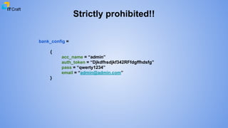 Strictly prohibited!!
bank_config =
{
acc_name = “admin”
auth_token = “Djkdfhsdjkf342RFfdgffhdsfg”
pass = “qwerty1234”
email = “admin@admin.com”
}
 