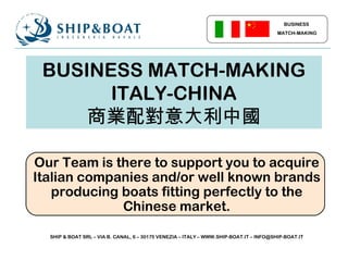 BUSINESS MATCH-MAKING
ITALY-CHINA
商業配對意大利中國
Our Team is there to support you to acquire
Italian companies and/or well known brands
producing boats fitting perfectly to the
Chinese market.
BUSINESS
MATCH-MAKING
SHIP & BOAT SRL – VIA B. CANAL, 6 – 30175 VENEZIA – ITALY – WWW.SHIP-BOAT.IT – INFO@SHIP-BOAT.IT
 