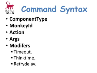 Command Syntax
• ComponentType
• MonkeyId
• Action
• Args
• Modifers
 Timeout.
 Thinktime.
 Retrydelay.
 