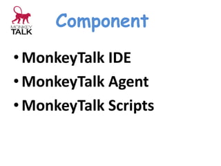 Component
• MonkeyTalk IDE
• MonkeyTalk Agent
• MonkeyTalk Scripts
 