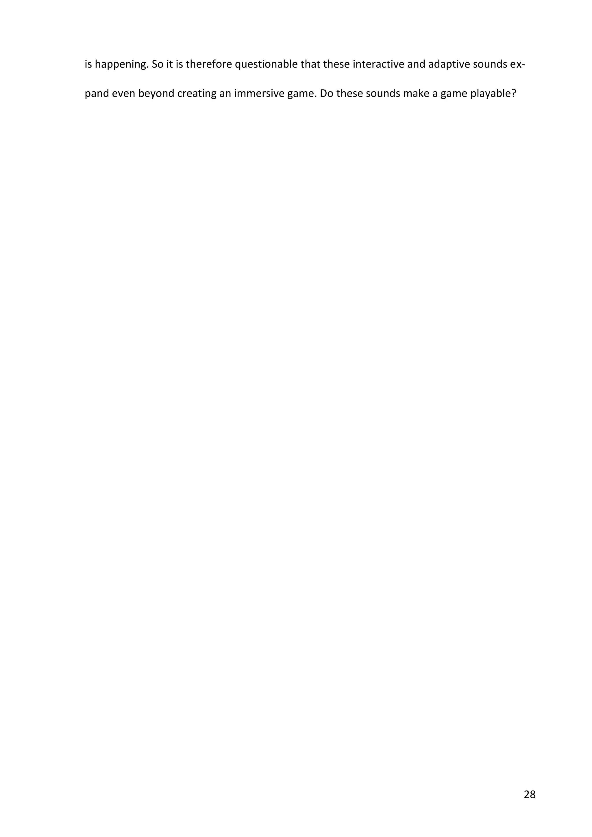 28
is happening. So it is therefore questionable that these interactive and adaptive sounds ex-
pand even beyond creating an immersive game. Do these sounds make a game playable?
 