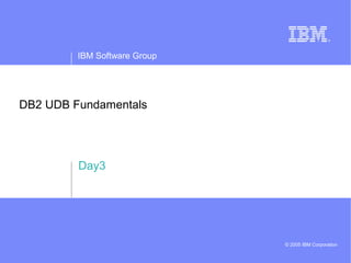 IBM Software Group
© 2005 IBM Corporation
DB2 UDB Fundamentals
Day3
 