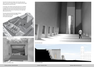 3rd year, semester 1- Rome town hall
Model without upper square/roof
View from Lucano Manaro street
Town hall central room
The brief for this project was to design a town hall, public square and
offices. The site was in Trastevere, Rome on an awkward site which sloped
dramatically from one side to the other.
In this project I have created a terraced square which acts as a backdrop
to Luciano Manara, the main street linking Trastevere back to the city. A
zig-zagging ramp nestles into the natural slope of the land and links the
upper and lower levels of the site. A second square on the upper level
allows views over the city.
The various elements of the town hall engage in different
scales. The grand scale doorway of the entrance
contrasts with the human scale
of the seated auxilary spaces.
Location: Trastevere, Rome Typology: offices/community hall
Section through square
 