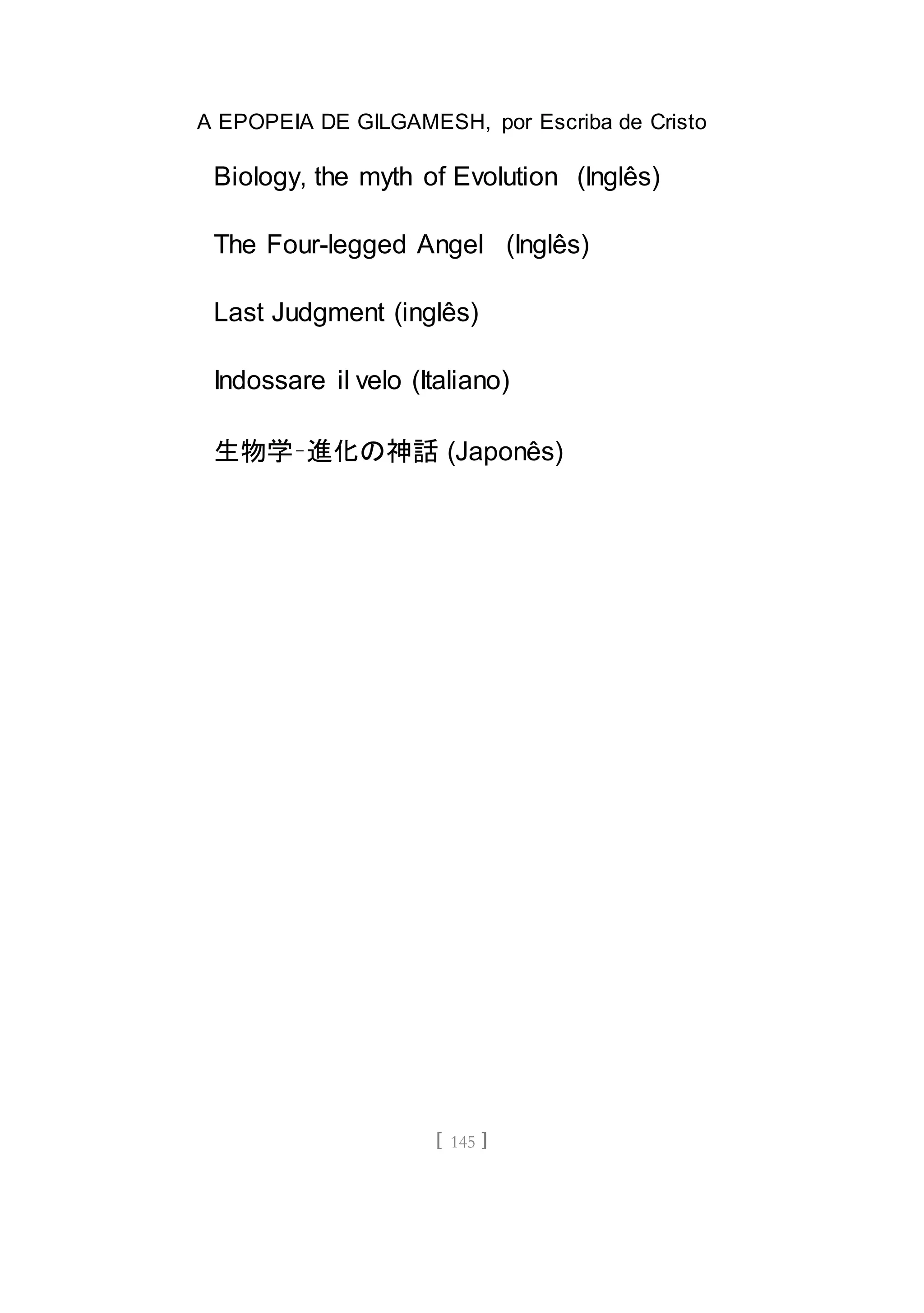 A EPOPEIA DE GILGAMESH, por Escriba de Cristo
[ 145 ]
Biology, the myth of Evolution (Inglês)
The Four-legged Angel (Inglês)
Last Judgment (inglês)
Indossare il velo (Italiano)
生物学–進化の神話 (Japonês)
 