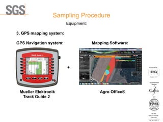 Sampling Procedure
ISO 9001
QUALITY SYSTEM
CERTIFIED
Reg . No. A-1016 /0
Асоцииран член
Associated Member
Superintendent
Member
and
of
Equipment:
3. GPS mapping system:
GPS Navigation system: Mapping Software:
+
Мueller Elektronik Agro Office®
Track Guide 2
 