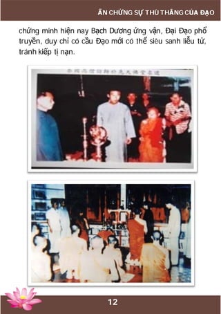 12
ẤN CHỨNG SỰ THÙ THẮNG CỦA ĐẠO
chứng minh hiện nay Bạch Dương ứng vận, Đại Đạo phổ
truyền, duy chỉ có cầu Đạo mới có thể siêu sanh liễu tử,
tránh kiếp tị nạn.
 