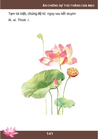 141
ẤN CHỨNG SỰ THÙ THẮNG CỦA ĐẠO
Tạm tái biệt, chúng đệ tử, ngày sau kết duyên
Ai, ai. Thoái ./.
 
