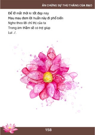 158
ẤN CHỨNG SỰ THÙ THẮNG CỦA ĐẠO
Để lỡ mất thời kì tốt đẹp này
Mau mau đem lời huấn này đi phổ biến
Nghe theo lời chỉ thị của ta
Trong âm thầm sẽ có trợ giúp
Lui ./.
 