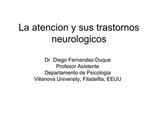 La atencion y sus trastornos
neurologicos
Dr. Diego Fernandez-Duque
Profesor Asistente
Departamento de Psicologia
Villanova University, Filadelfia, EEUU

 