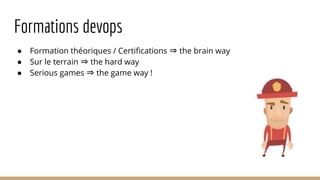 Formations devops
● Formation théoriques / Certifications ⇒ the brain way
● Sur le terrain ⇒ the hard way
● Serious games ⇒ the game way !
 