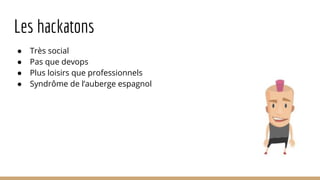 Les hackatons
● Très social
● Pas que devops
● Plus loisirs que professionnels
● Syndrôme de l’auberge espagnol
 