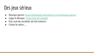 Des jeux sérieux
● Devops game: https://babagile.wordpress.com/devops-game/
● Lego 4 devops : http://bit.ly/1NYgfXl
● Pas mal de sociétés de formations
● Créez le vôtre ...
 
