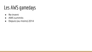 Les AWS gamedays
● Re-invent
● AWS summits
● Depuis (au moins) 2014
 
