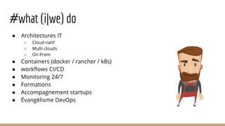 #what (i|we) do
● Architectures IT
○ Cloud natif
○ Multi clouds
○ On Prem
● Containers (docker / rancher / k8s)
● workflows CI/CD
● Monitoring 24/7
● Formations
● Accompagnement startups
● Évangélisme DevOps
 