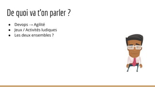 De quoi va t’on parler ?
● Devops → Agilité
● Jeux / Activités ludiques
● Les deux ensembles ?
 