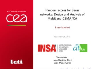 Random access for dense
networks: Design and Analysis of
Multiband CSMA/CA
Baher Mawlawi
November 26, 2015
Supervisors :
Jean-Baptiste Dor´e
Jean-Marie Gorce
 