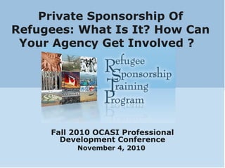 Private Sponsorship Of
Refugees: What Is It? How Can
Your Agency Get Involved ?
Fall 2010 OCASI Professional
Development Conference
November 4, 2010
 