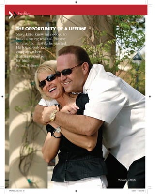Profile
THE OPPORTUNITY OF A LIFETIME
Steve Little knew he needed to
build a strong residual income
to have the lifestyle he wanted.
He found only one
company where
that was possible
for him.
by Jack Walker
Photography by Ed Lallo
PROFILE_Little.indd 34PROFILE_Little.indd 34 5/29/07 1:22:06 PM5/29/07 1:22:06 PM
 
