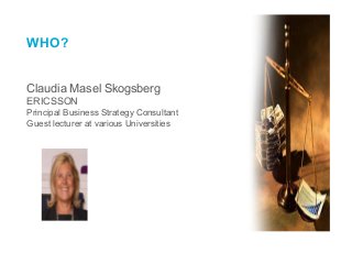 WHO?
Claudia Masel Skogsberg
ERICSSON
Principal Business Strategy Consultant
Guest lecturer at various Universities
 
