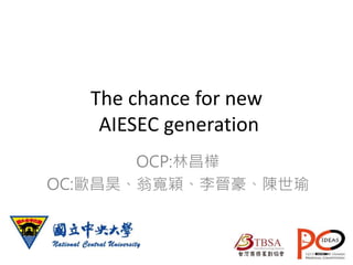 The chance for new
AIESEC generation
OCP:林昌樺
OC:歐昌昊、翁寬穎、李晉豪、陳世瑜
 