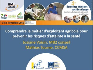 Comprendre le métier d’exploitant agricole pour 
prévenir les risques d’atteinte à la santé
Josiane Voisin, MB2 conseil
Mathias Tourne, CCMSA
 