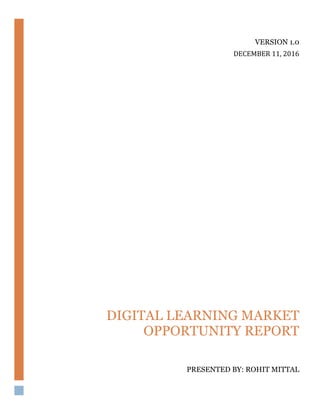 DIGITAL LEARNING MARKET
OPPORTUNITY REPORT
PRESENTED BY: ROHIT MITTAL
VERSION 1.0
DECEMBER 11, 2016
 
