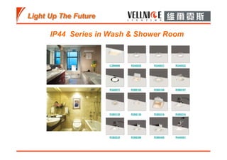 IP44 Series in Wash & Shower Room
C3B0006 R3A0020 R3A0021 R3A0022
R3A0072 R3B0102 R3B0106 R3B0107
R3B0129 R3B0130 R3B0216 R3B0234
R3B0235 R3B0396 R3B0400 R4A0001
 