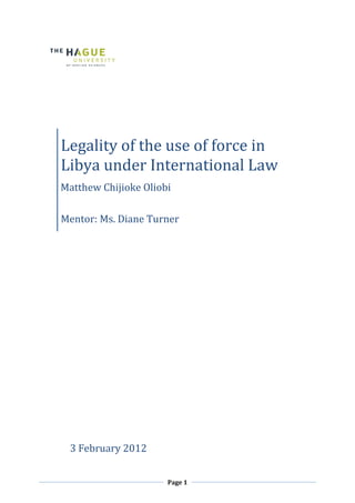 Page 1
Legality of the use of force in
Libya under International Law
Matthew Chijioke Oliobi
Mentor: Ms. Diane Turner
3 February 2012
 