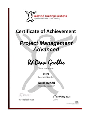 Certificate of Achievement
Project Management
Advanced
Ré-Dean Grobler
Learner Name
L3521
Learner Number
920508-0029-081
Identity Number
2nd
February 2016
Rachel Johnson Date
C3521
Certificate Number
 