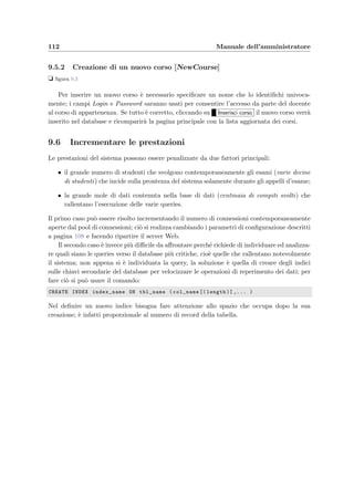 9.3 I ﬁles di conﬁgurazione 109
speciﬁca il numero massimo di secondi prima che la sessione dell’utente venga cancellata.
9.3.2 TeacherConfiguration.xml
Questo ﬁle si trova nella directory TomcatDir/webapps/eVal/TeacherView e permette
di far conoscere all’applicazione e–Val Question Manager quale sia il server Web a cui deve
accedere per richiedere i servizi di cui ha bisogno. Il parametro pi`u importante `e:
init −param
param−namehost/param−name
param−valuel o c a l h o s t : 8 0 8 0/param−value
/ init −param
in cui viene speciﬁcato il nome del server Web e il numero della porta. In realt`a non `e
necessario modiﬁcare manualmente questo ﬁle poich´e il server Web, prima di inviarlo all’utente
che lo ha richiesto, aggiorna il valore del parametro con il nome dell’host corretto e lo inserisce
nel ﬁle eValQuestionManager.jar che quindi `e pronto per essere eseguito in remoto.
9.3.3 StudentConfiguration.xml
Anche per l’applicazione e–Val Student valgono le stesse considerazioni appena fatte; in
aggiunta si sono deﬁniti i seguenti parametri:
• sincronizzazione con il server:
param−nameseconds time sync/param−name
param−value20/param−value
speciﬁca il numero di secondi prima che il client Java chieda nuovamente al server di
sincronizzare il tempo che rimane allo studente per completare l’esame;
• frequenza delle richieste di login:
param−namesec onds betwe e n lo gi n/param−name
param−value4/param−value
indica il numero di secondi che devono trascorrere tra una richiesta automatica di login
(non andata a buon ﬁne) e l’altra;
• timeout:
param−namec l o s e t i m e o u t/param−name
param−value10/param−value
indica il numero di secondi che devono trascorrere prima che il client si chiuda auto-
maticamente in seguito ad un segnale di chiusura inviato dal server;
• frequenza del timer interno:
 