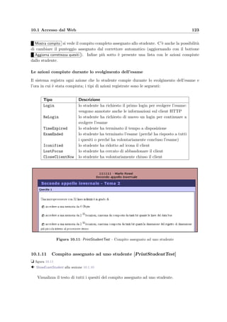 120 Manuale del docente
Figura 10.8: ShowExamDone – Lista degli studenti che hanno svolto un esame
con la possibilit`a di scelta degli schemi di correzione
Se si clicca invece sul nome di uno studente si pu`o vedere il suo compito, le risposte che ha
dato e le azioni compiute durante l’esame (un eventuale asterisco rosso segnala che lo studente
ha compiuto pi`u azioni rispetto quelle di un normale svolgimento). Se si clicca sul compito si
accede a ShowTestUsed alla sezione 10.1.13 che permette di visualizzare la diﬃcolt`a incontrata
dagli studenti che hanno svolto quel compito durante l’esame ed eventualmente aggiungere
un punteggio costante (“alzare il voto” di uno o pi`u quesiti).
Gli schemi di correzione
Nell’apposito form di questa pagina Web possono essere inseriti i parametri necessari per
correggere i compiti. Dai valori inseriti si ricava uno schema di correzione che si basa su:
• la retta di conversione punteggio–voto deﬁnita da quattro parametri: il minimo e il mas-
simo voto in trentesimi corrispondenti al minimo e al massimo punteggio in centesimi;
• i pesi delle risposte date dagli studenti: 0 corrisponde ad una risposta completamente
errata mentre 1 corrisponde ad una completamente corretta;
 