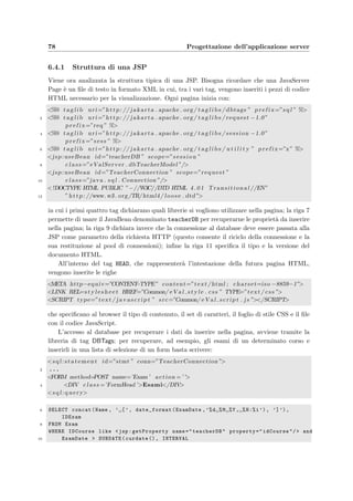 6.3 Model: i JavaBeans 75
4 ”FROM Registration natural j o i n Student ” +
”WHERE Registration . IDExam l i k e ” + IDExam + ” ”
6 ”ORDER BY Student . Surname , Student .Name” , 1 ) ;
i n t RegisteredStudent = IDsStudent . s i z e ( ) ;
8 i n t StudentPerGroup = Integer . parseInt (
( String ) getQueryValue ( ”SELECT MaxStudentGroup from Exam ” +
10 ”WHERE IDExam l i k e ” + IDExam ) . get ( ”MaxStudentGroup” ) ) ;
i n t NoTest = strIDsTest . length ;
12 i n t NoGroup = Functions . roundUp (( double ) RegisteredStudent /
( double ) StudentPerGroup ) ;
14 i n t NoMinTestPerGroup = Functions . roundDown (( double ) NoTest /
( double )NoGroup ) ;
16 i n t Group=0;
i n t Test =0;
18 i n t StudentInGroup=0;
i n t TestInGroup=0;
20 i n t NoStPerTest=0;
i n t TestCount=0;
22 f o r ( i n t St =0; StRegisteredStudent ; St++) {
i f ( ( St % StudentPerGroup)==0) {
24 Group++;
Test += TestInGroup ;
26 TestCount=0;
StudentInGroup = (GroupNoGroup?StudentPerGroup :
28 ( RegisteredStudent%StudentPerGroup ) ) ;
TestInGroup = (Group=(NoTest−(NoGroup∗NoMinTestPerGroup ))?
30 ( NoMinTestPerGroup+1):Math .max(1 , NoMinTestPerGroup ) ) ;
NoStPerTest = Functions . roundUp (( double ) StudentInGroup /
32 ( double ) TestInGroup ) ;
}
34 b = addAssignment (( String ) IDsStudent . get ( St ) ,
strIDsTest [ ( Test + ( TestCount++ % TestInGroup )) % NoTest ] , Group ) ;
36 }
}
Alla riga 3 viene recuperata dal database la lista degli studenti iscritti all’esame; le righe 7–21
deﬁniscono alcune variabili utili per i calcoli successivi (per esempio il numero dei compiti
per gruppo, il numero di studenti iscritti, ecc.); il ciclo for della riga 22 scorre tutti gli
studenti iscritti in ordine alfabetico; le righe 23–33 vengono eseguite solamente quando si sta
per iniziare l’assegnazione dei compiti ad un gruppo di studenti; inﬁne la riga 34 richiama,
per ogni iscritto, la funzione addAssignment che aggiorna la base di dati e calcola la password
di accesso per lo studente, assicurandosi che non ne sia gi`a stata assegnata un’altra di uguale.
6.3.3 Calcolo della diﬃcolt`a dei quesiti
La diﬃcolt`a di un quesito viene calcolata utilizzando la media delle correttezze delle risposte
date dagli studenti ﬁno a quel momento. Questa operazione viene svolta dalla procedura
 