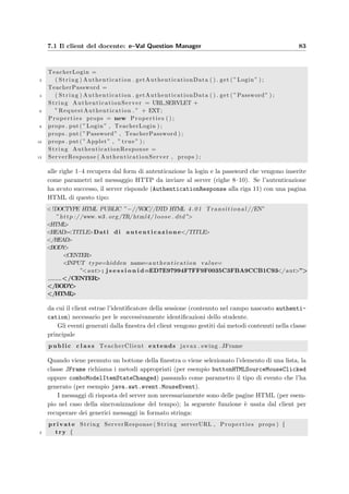 80 Progettazione dell’applicazione server
Web server: Windows/UNIX
JVM
java bean
dbAttachmentAccess
java bean
dbStudentModel
JDBC driver
java bean
dbTeacherModel
servlet container
Apache Jackarta Tomcat
servlet
Teacher controller
servlet
Student controller
servlet
Attachment controller
Computer studente: Windows/UNIX
Database server: Windows/UNIX
database management system
MySQL
JVM
e-Val Student
Computer docente: Windows/UNIX
Web browser:Mozilla/IE/Netscape
JVM
HTTP
TCP/IP
e-Val Question Manager
HTTP
Figura 6.7: Schema dell’implementazione e della disposizione ﬁsica delle varie
componenti dell’applicazione.
 