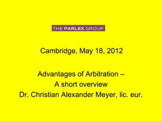 Cambridge, May 18, 2012
Advantages of Arbitration –
A short overview
Dr. Christian Alexander Meyer, lic. eur.
 