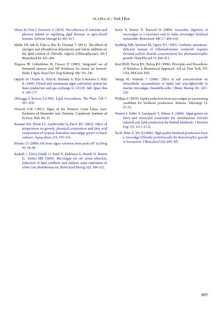 ALAM et al. / Turk J Bot
605
Munn M, Frey J, Tesoriero A (2010). The influence of nutrients and
physical habitat in regulating algal biomass in agricultural
streams. Environ Manage 45: 603–615.
Mutlu YB, Isik O, Uslu L, Koc K, Durmaz Y (2011). The effects of
nitrogen and phosphorus deficiencies and nitrite addition on
the lipid content of Chlorella vulgaris (Chlorophyceae). Afr J
Biotechnol 10: 453–456.
Negassa W, Gebrekidan H, Friesen D (2005). Integrated use of
farmyard manure and NP fertilizers for maize on farmers’
fields. J Agric Rural Dev Trop Subtrop 106: 131–141.
Oguchi M, Otsubo K, Nitta K, Shimada A, Fujii S, Koyano T, Miki
K (1989). Closed and continuous algae cultivation system for
food production and gas exchange in CELSS. Adv Space Res
9: 169–177.
Ohlrogge J, Browse J (1995). Lipid biosynthesis. The Plant Cell 7:
957–970.
Prescott GW (1951). Algae of the Western Great Lakes Area:
Exclusive of Desmides and Diatoms. Cranbrook Institute of
Science. Bull. No. 31.
Renaud SM, Thinh LV, Lambrinidis G, Parry DL (2002). Effect of
temperature on growth, chemical composition and fatty acid
composition of tropical Australian microalgae grown in batch
cultures. Aquaculture 211: 195–214.
Rhodes CJ (2009). Oil from algae; salvation from peak oil? Sci Prog
92: 39–90.
Rodolfi L, Chini Zittelli G, Bassi N, Padovani G, Biondi N, Bonini
G, Tredici MR (2009). Microalgae for oil: strain selection,
induction of lipid synthesis and outdoor mass cultivation in
a low‐cost photobioreactor. Biotechnol Bioeng 102: 100–112.
Sialve B, Bernet N, Bernard O (2009). Anaerobic digestion of
microalgae as a necessary step to make microalgal biodiesel
sustainable. Biotechnol Adv 27: 409–416.
Spalding MH, Spreitzer RJ, Ogren WL (1983). Carbonic anhydrase-
deficient mutant of Chlamydomonas reinhardii requires
elevated carbon dioxide concentration for photoautotrophic
growth. Plant Physiol 73: 268–272.
Steel RGD, Torrie JH, Dickey DA (1996). Principles and Procedures
of Statistics: A Biometrical Approach. 3rd ed. New York, NY,
USA: McGraw-Hill.
Takagi M, Yoshida T (2006). Effect of salt concentration on
intracellular accumulation of lipids and triacylglyceride in
marine microalgae Dunaliella cells. J Biosci Bioeng 101: 223–
226.
Widjaja A (2010). Lipid production from microalgae as a promising
candidate for biodiesel production. Makara, Teknologi 13:
47–51.
Woertz I, Feffer A, Lundquist T, Nelson Y (2009). Algae grown on
dairy and municipal wastewater for simultaneous nutrient
removal and lipid production for biofuel feedstock. J Environ
Eng 135: 1115–1122.
Xu H, Miao X, Wu Q (2006). High quality biodiesel production from
a microalga Chlorella protothecoides by heterotrophic growth
in fermenters. J Biotechnol 126: 499–507.
 