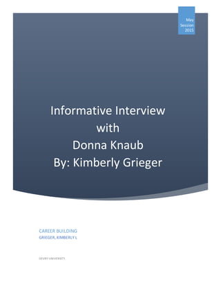[Type here] [Type here]
Informative Interview
with
Donna Knaub
By: Kimberly Grieger
May
Session
2015
CAREER BUILDING
GRIEGER, KIMBERLY L
DEVRY UNIVERSITY
 