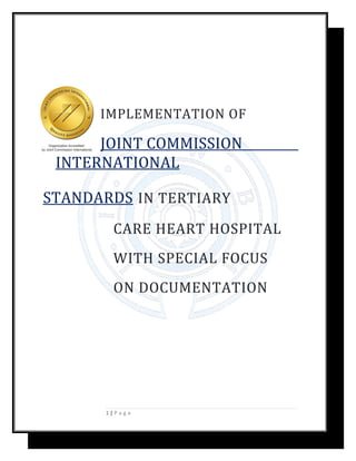 IMPLEMENTATION OF
JOINT COMMISSION
INTERNATIONAL
STANDARDS IN TERTIARY
CARE HEART HOSPITAL
WITH SPECIAL FOCUS
ON DOCUMENTATION
1 | P a g e
 