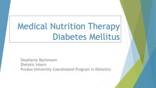Medical Nutrition Therapy
Diabetes Mellitus
Stephanie Bachmann
Dietetic Intern
Purdue University Coordinated Program in Dietetics
 